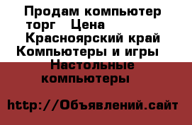 Продам компьютер торг › Цена ­ 10 000 - Красноярский край Компьютеры и игры » Настольные компьютеры   